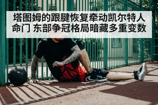 塔图姆的跟腱恢复牵动凯尔特人命门 东部争冠格局暗藏多重变数