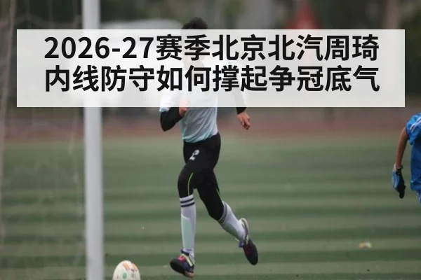 2026-27赛季北京北汽周琦内线防守如何撑起争冠底气 - Leyu