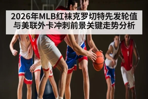 2026年MLB红袜克罗切特先发轮值与美联外卡冲刺前景关键走势分析 | Leyu