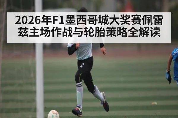 2026年F1墨西哥城大奖赛佩雷兹主场作战与轮胎策略全解读（Leyu）