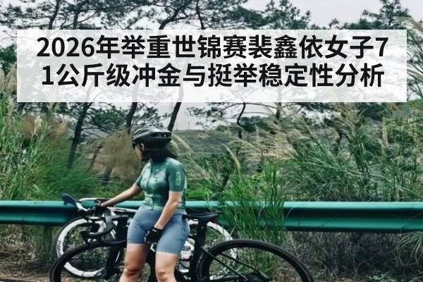 2026年举重世锦赛裴鑫依女子71公斤级冲金与挺举稳定性分析（Leyu）